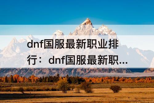 dnf国服最新职业排行：dnf国服最新职业排行8月