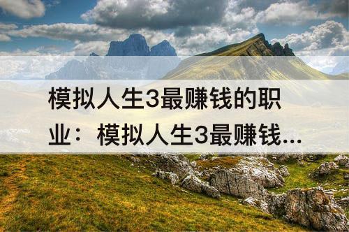 模拟人生3最赚钱的职业：模拟人生3最赚钱的职业是什么