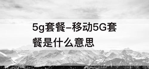 5g套餐-移动5G套餐是什么意思