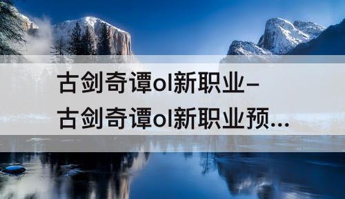 古剑奇谭ol新职业-古剑奇谭ol新职业预测