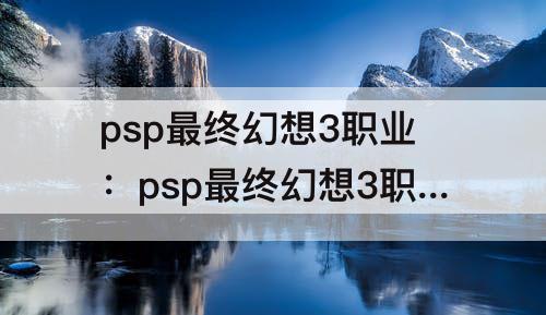 psp最终幻想3职业：psp最终幻想3职业属性