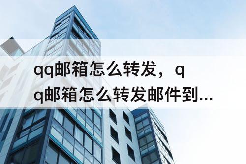 qq邮箱怎么转发，qq邮箱怎么转发邮件到微信