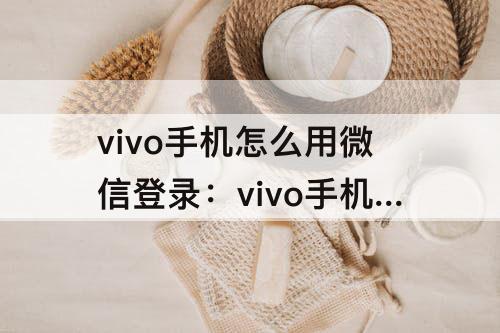 vivo手机怎么用微信登录：vivo手机怎么用微信登录抖音