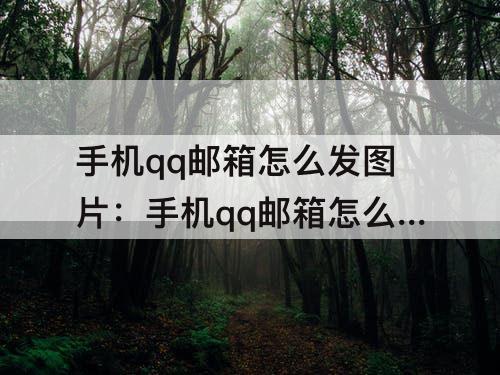 手机qq邮箱怎么发图片：手机qq邮箱怎么发图片邮件给别人