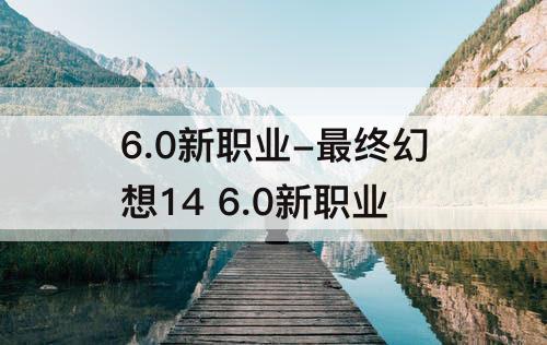 6.0新职业-最终幻想14 6.0新职业