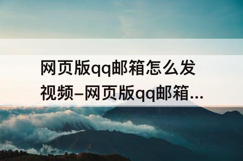 网页版qq邮箱怎么发视频-网页版qq邮箱怎么发视频给别人