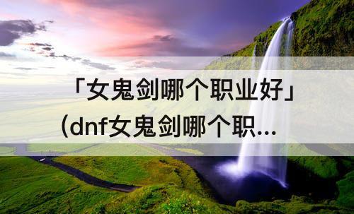 「女鬼剑哪个职业好」(dnf女鬼剑哪个职业好搬砖)