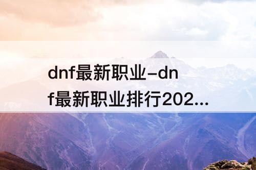 dnf最新职业-dnf最新职业排行2021年9月