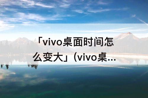 「vivo桌面时间怎么变大」(vivo桌面时间怎么变大设置)