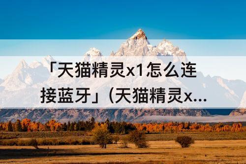 「天猫精灵x1怎么连接蓝牙」(天猫精灵x1怎么连接蓝牙总是失败)