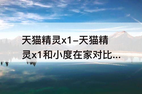 天猫精灵x1-天猫精灵x1和小度在家对比 知乎