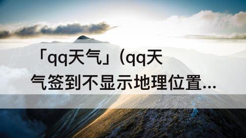 「qq天气」(qq天气签到不显示地理位置)