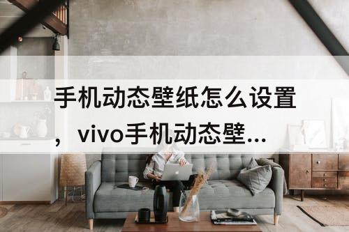 手机动态壁纸怎么设置，vivo手机动态壁纸怎么设置从相册选择