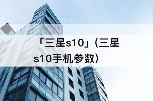 「三星s10」(三星s10手机参数)