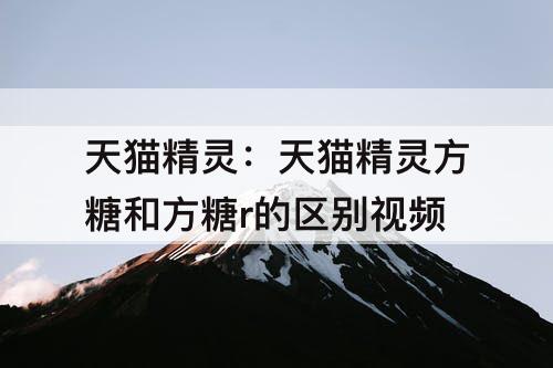 天猫精灵：天猫精灵方糖和方糖r的区别分析
