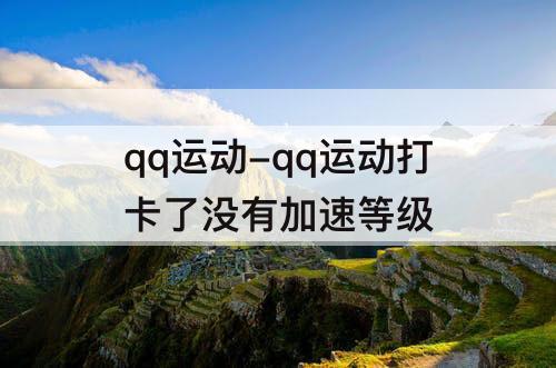 qq运动-qq运动打卡了没有加速等级