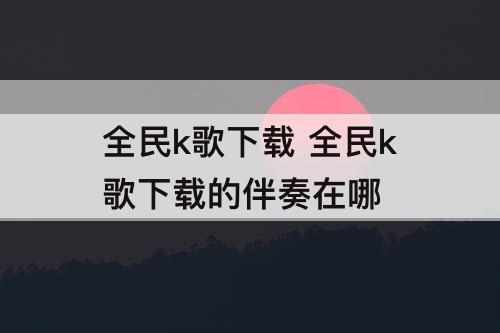 全民k歌下载 全民k歌下载的伴奏在哪