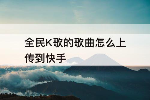 全民K歌的歌曲怎么上传到快手