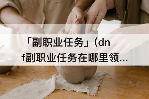 「副职业任务」(dnf副职业任务在哪里领)