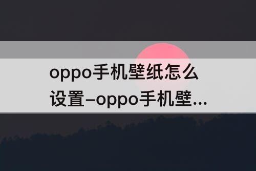 oppo手机壁纸怎么设置-oppo手机壁纸怎么设置自动更新