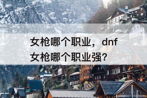 女枪哪个职业，dnf女枪哪个职业强?