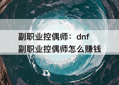 副职业控偶师：dnf副职业控偶师怎么赚钱