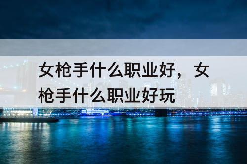 女枪手什么职业好，女枪手什么职业好玩