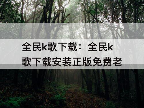 全民k歌下载：全民k歌下载安装正版免费老