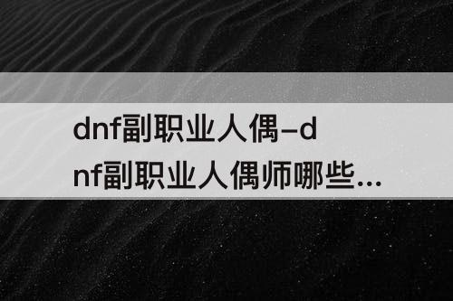 dnf副职业人偶-dnf副职业人偶师哪些人偶厉害