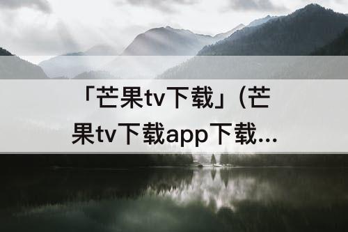 「芒果tv下载」(芒果tv下载app下载)