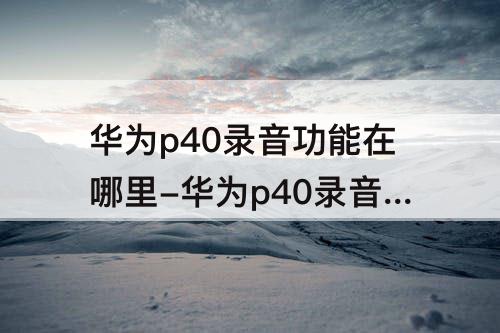华为p40录音功能在哪里-华为p40录音功能在哪里找到