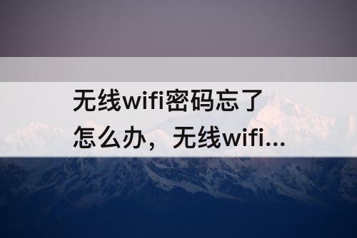 无线wifi密码忘了怎么办，无线wifi密码忘了怎么办?