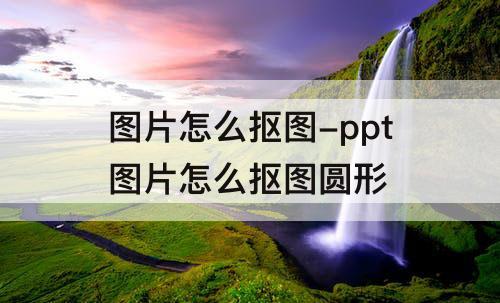 图片怎么抠图-ppt图片怎么抠图圆形