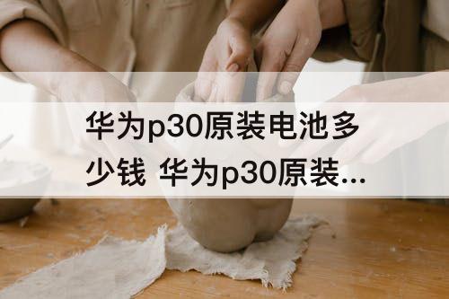 华为p30原装电池多少钱 华为p30原装电池多少钱一块