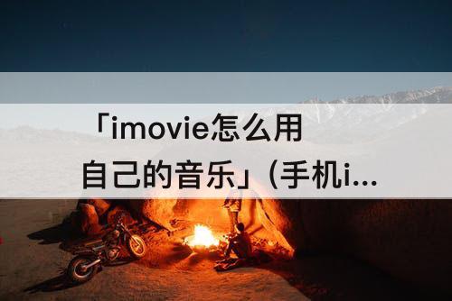 「imovie怎么用自己的音乐」(手机imovie怎么用自己的音乐)