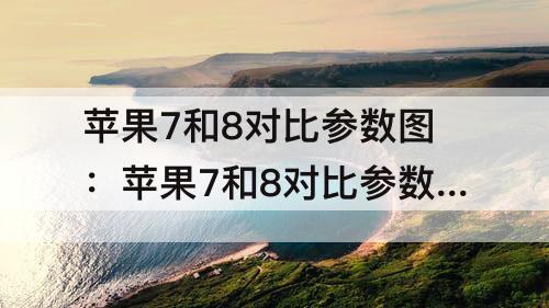 苹果7和8对比参数图：苹果7和8对比参数图 配置