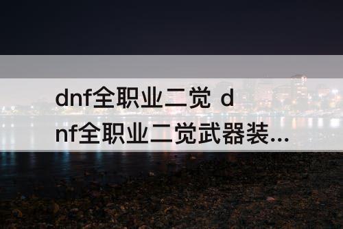 dnf全职业二觉 dnf全职业二觉武器装扮