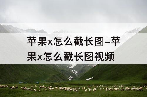 苹果x怎么截长图-苹果x怎么截长图视频