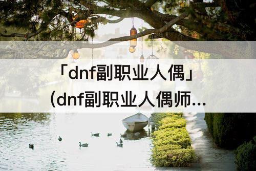 「dnf副职业人偶」(dnf副职业人偶师)
