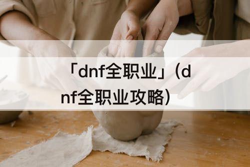 「dnf全职业」(dnf全职业攻略)