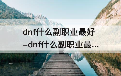 dnf什么副职业最好-dnf什么副职业最好2021