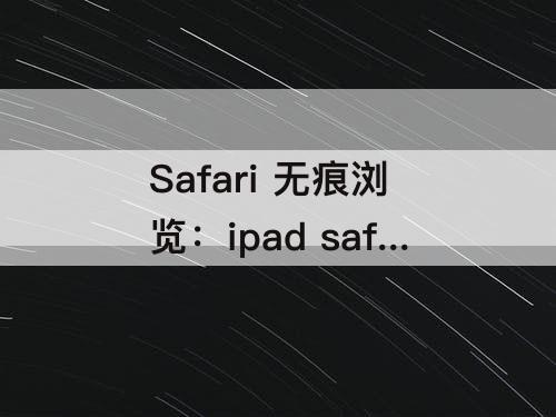 Safari 无痕浏览：ipad safari 无痕浏览