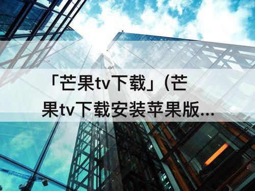 「芒果tv下载」(芒果tv下载安装苹果版)
