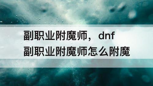 副职业附魔师，dnf副职业附魔师怎么附魔
