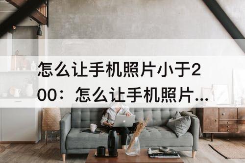 怎么让手机照片小于200：怎么让手机照片小于200kb