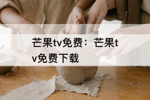 芒果tv免费：芒果tv免费下载