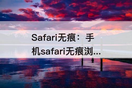 Safari无痕：手机safari无痕浏览能找到记录吗
