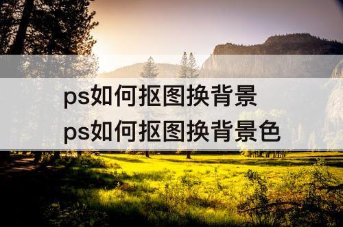 ps如何抠图换背景 ps如何抠图换背景色