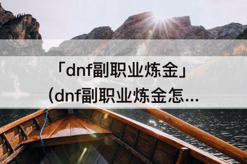 「dnf副职业炼金」(dnf副职业炼金怎么赚钱)