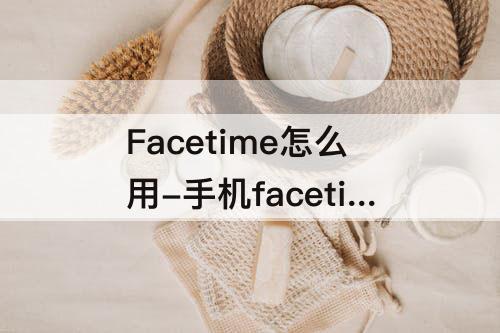 Facetime怎么用-手机facetime怎么用不了